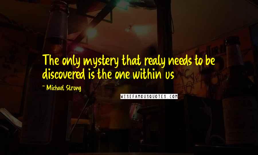 Michael Strong quotes: The only mystery that realy needs to be discovered is the one within us