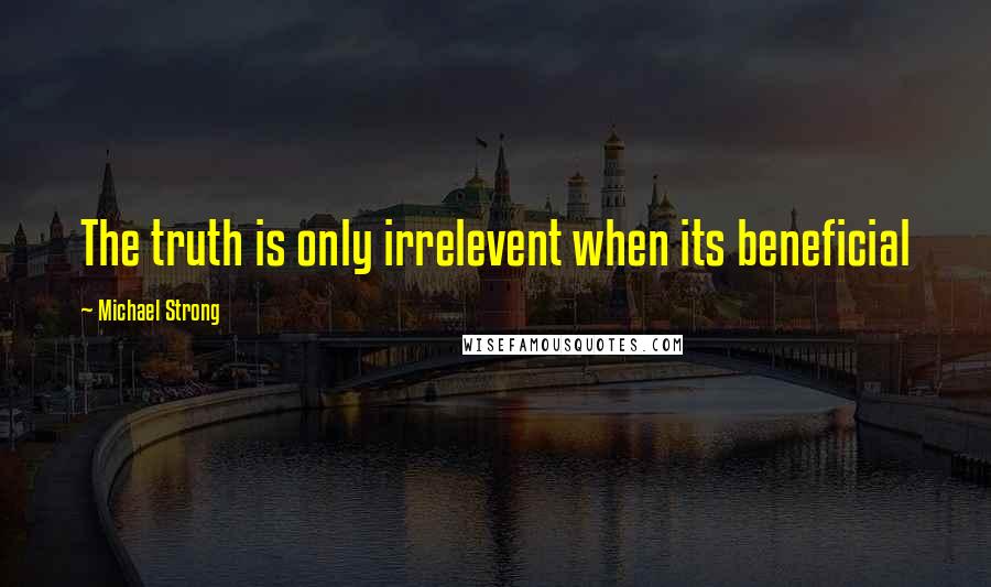 Michael Strong quotes: The truth is only irrelevent when its beneficial