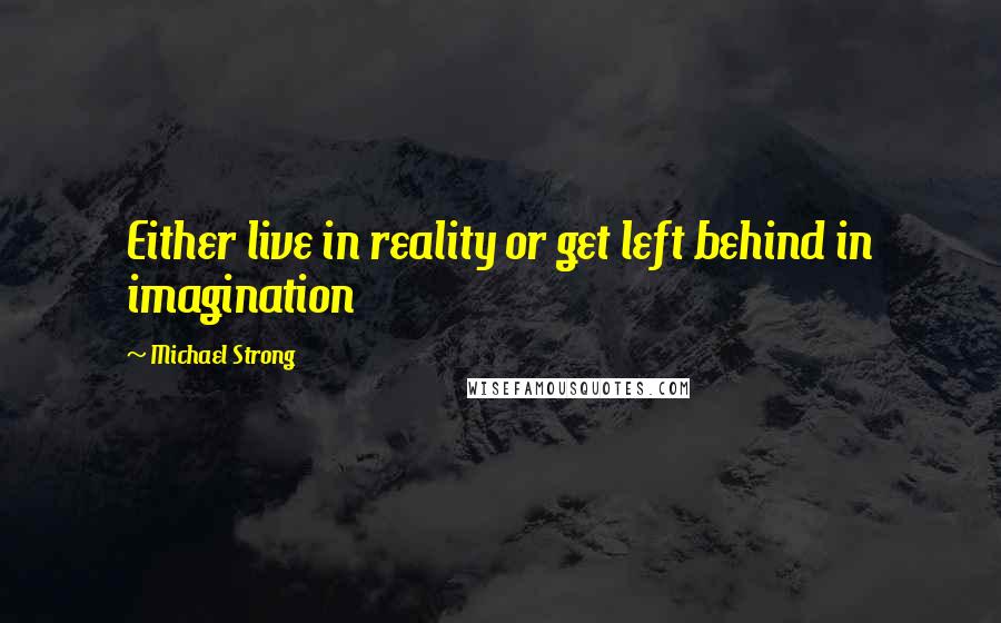 Michael Strong quotes: Either live in reality or get left behind in imagination