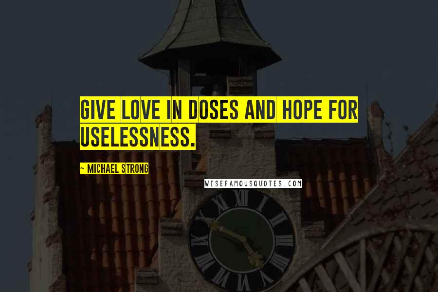 Michael Strong quotes: Give love in doses and hope for uselessness.