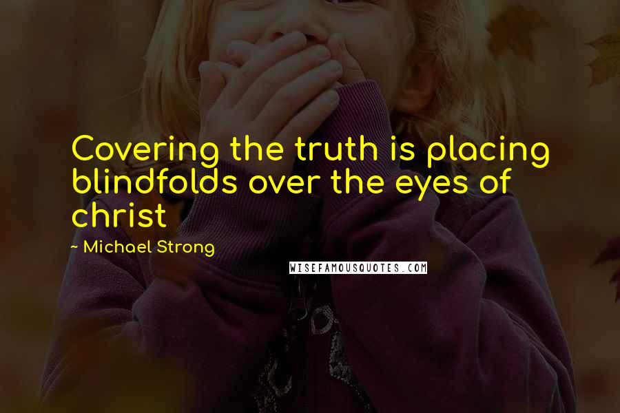 Michael Strong quotes: Covering the truth is placing blindfolds over the eyes of christ