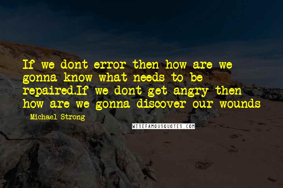 Michael Strong quotes: If we dont error then how are we gonna know what needs to be repaired.If we dont get angry then how are we gonna discover our wounds