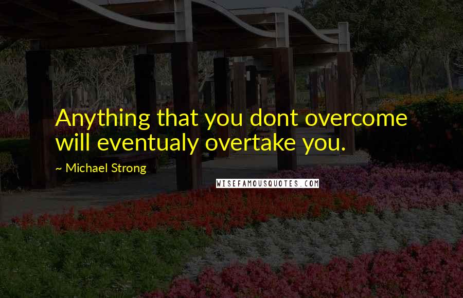 Michael Strong quotes: Anything that you dont overcome will eventualy overtake you.