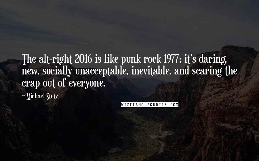 Michael Stutz quotes: The alt-right 2016 is like punk rock 1977: it's daring, new, socially unacceptable, inevitable, and scaring the crap out of everyone.