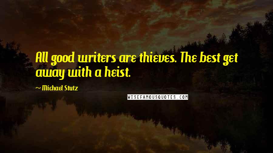 Michael Stutz quotes: All good writers are thieves. The best get away with a heist.