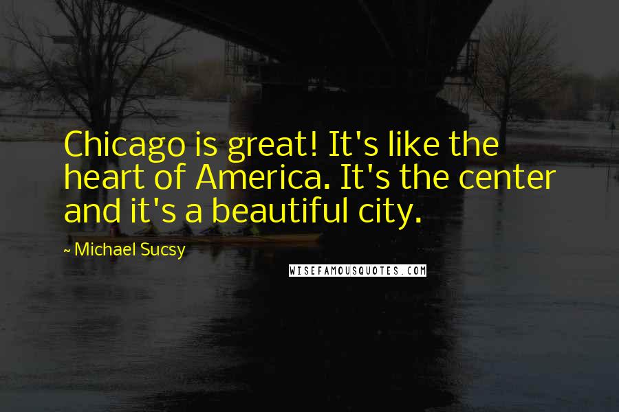 Michael Sucsy quotes: Chicago is great! It's like the heart of America. It's the center and it's a beautiful city.