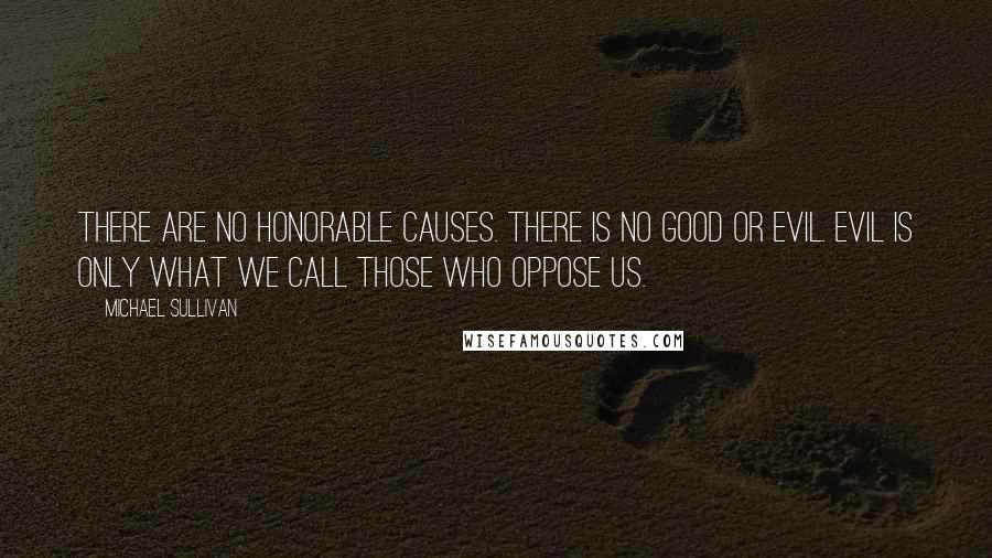 Michael Sullivan quotes: There are no honorable causes. There is no good or evil. Evil is only what we call those who oppose us. Michael Sullivan quotes: There are no honorable causes. There is no good or evil. Evil is only what we call those who oppose us.