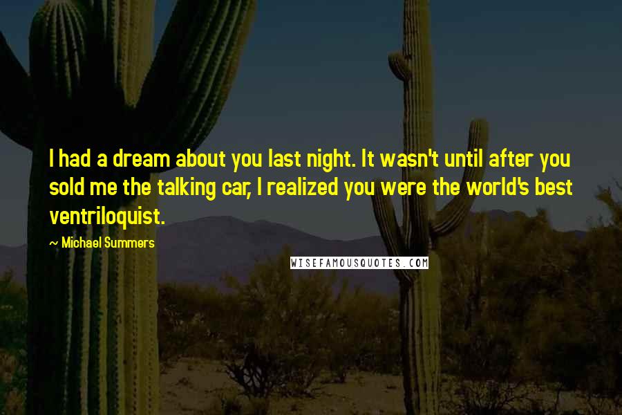 Michael Summers quotes: I had a dream about you last night. It wasn't until after you sold me the talking car, I realized you were the world's best ventriloquist.