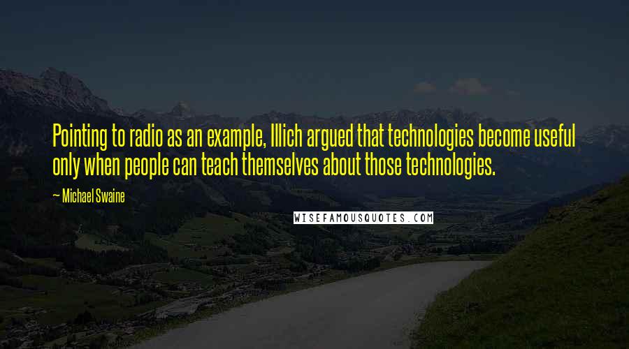 Michael Swaine quotes: Pointing to radio as an example, Illich argued that technologies become useful only when people can teach themselves about those technologies.