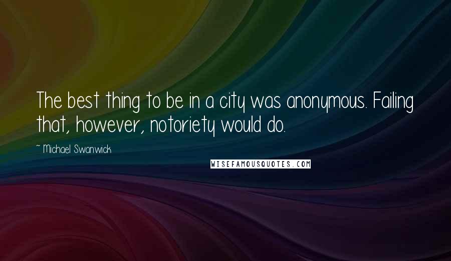 Michael Swanwick quotes: The best thing to be in a city was anonymous. Failing that, however, notoriety would do.