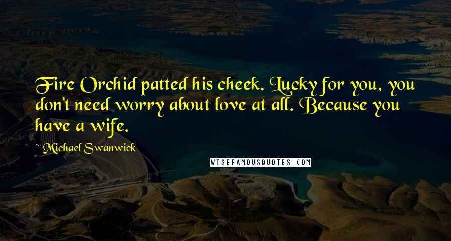 Michael Swanwick quotes: Fire Orchid patted his cheek. Lucky for you, you don't need worry about love at all. Because you have a wife.