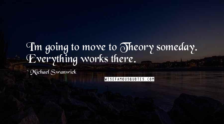 Michael Swanwick quotes: I'm going to move to Theory someday. Everything works there.