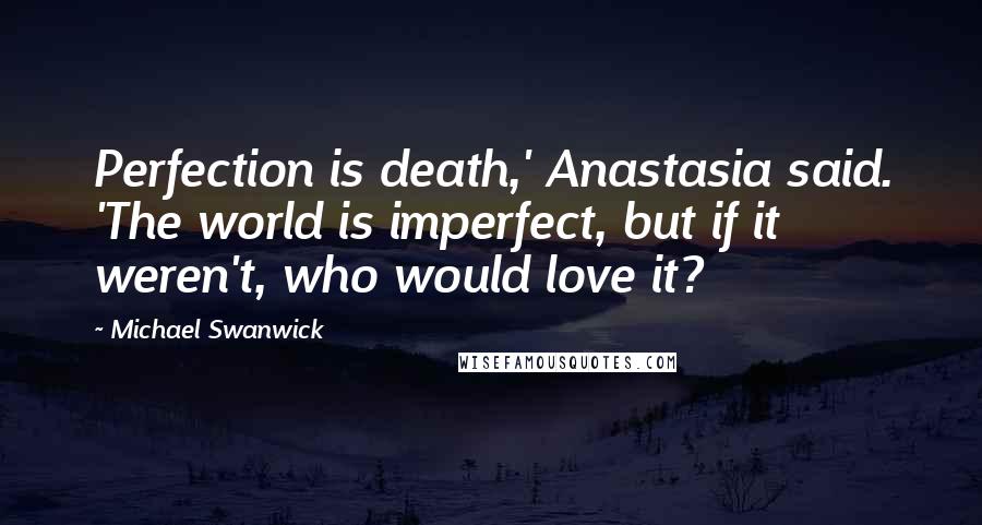 Michael Swanwick quotes: Perfection is death,' Anastasia said. 'The world is imperfect, but if it weren't, who would love it?