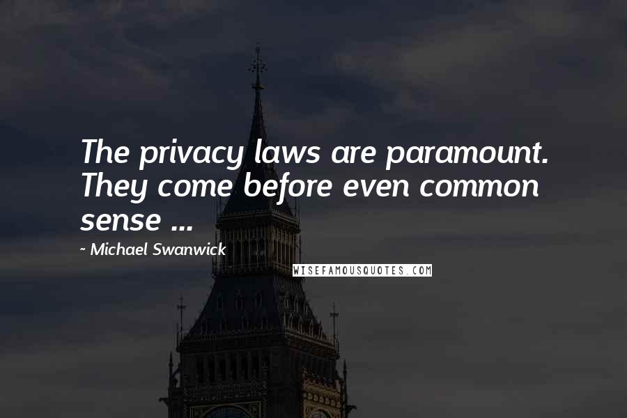 Michael Swanwick quotes: The privacy laws are paramount. They come before even common sense ...