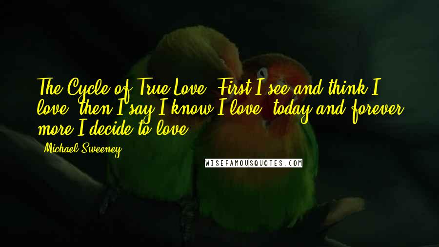 Michael Sweeney quotes: The Cycle of True Love: First I see and think I love, then I say I know I love, today and forever more I decide to love.