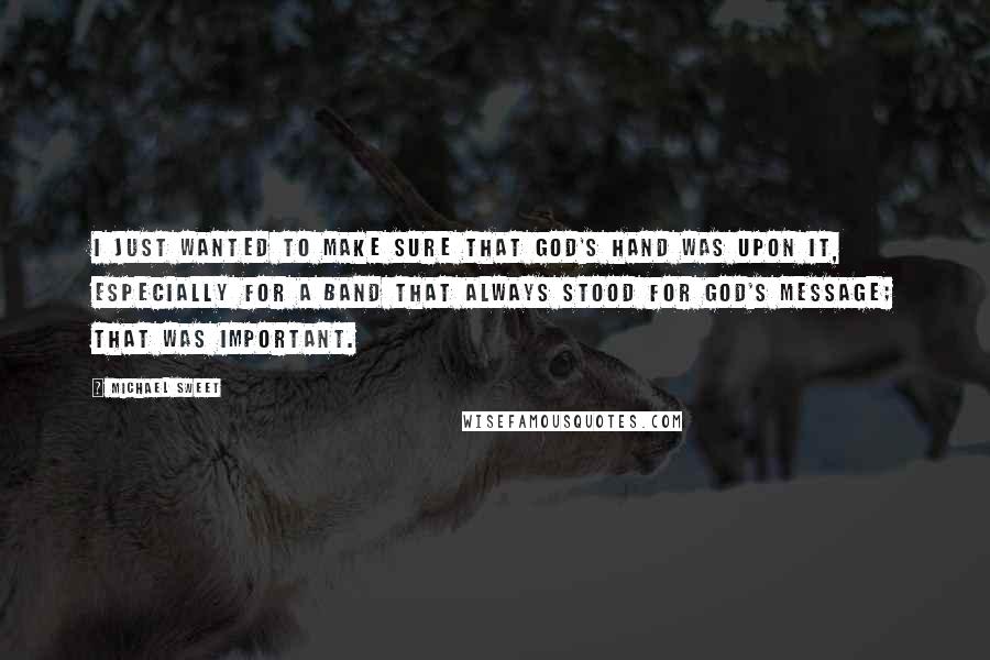 Michael Sweet quotes: I just wanted to make sure that God's hand was upon it, especially for a band that always stood for God's message; that was important. Michael Sweet quotes: I just wanted to make sure that God's hand was upon it, especially for a band that always stood for God's message; that was important.