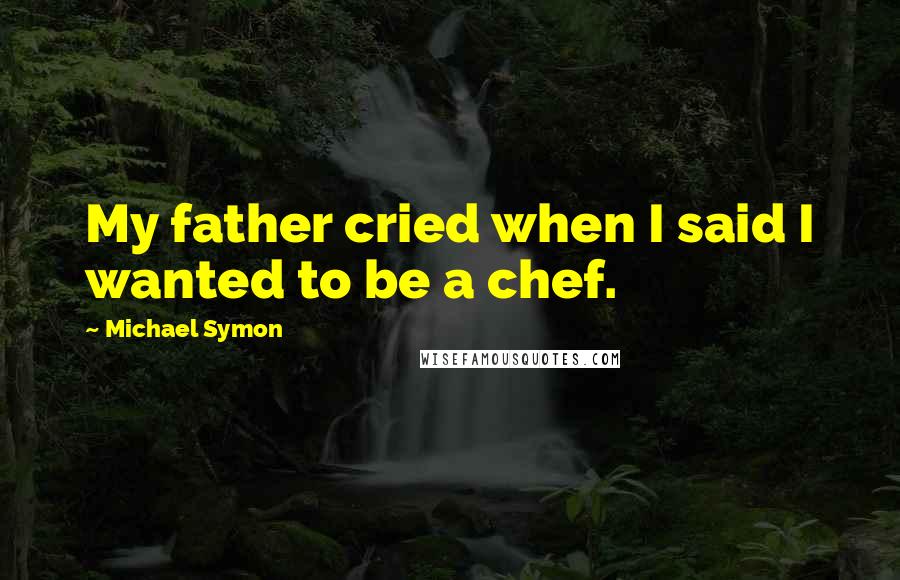 Michael Symon quotes: My father cried when I said I wanted to be a chef.