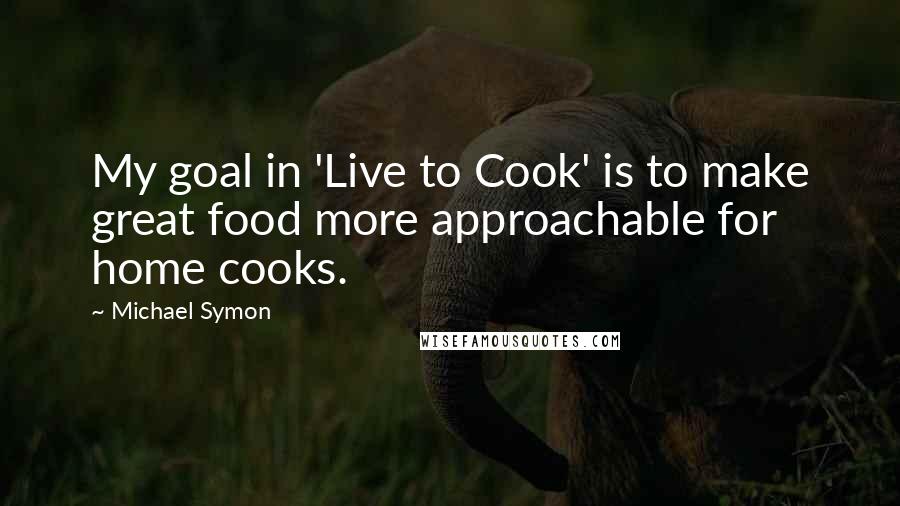 Michael Symon quotes: My goal in 'Live to Cook' is to make great food more approachable for home cooks.