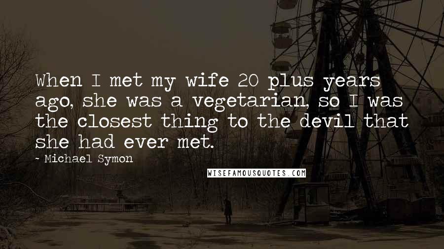 Michael Symon quotes: When I met my wife 20 plus years ago, she was a vegetarian, so I was the closest thing to the devil that she had ever met.