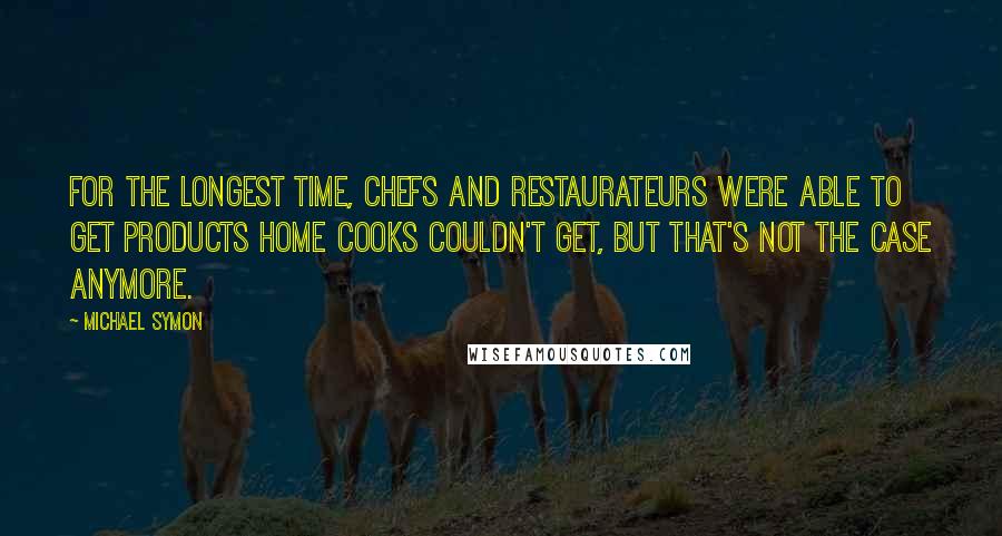 Michael Symon quotes: For the longest time, chefs and restaurateurs were able to get products home cooks couldn't get, but that's not the case anymore. Michael Symon quotes: For the longest time, chefs and restaurateurs were able to get products home cooks couldn't get, but that's not the case anymore.