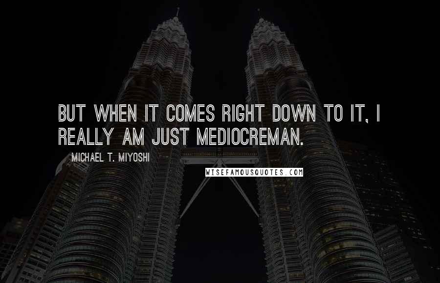 Michael T. Miyoshi quotes: But when it comes right down to it, I really am just MediocreMan.