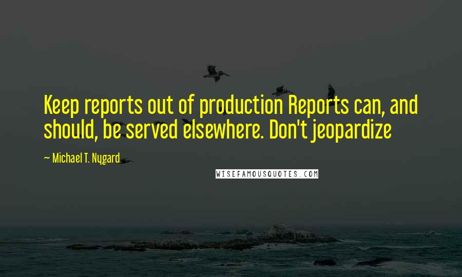 Michael T. Nygard quotes: Keep reports out of production Reports can, and should, be served elsewhere. Don't jeopardize