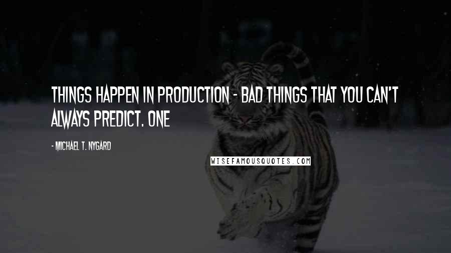 Michael T. Nygard quotes: Things happen in production - bad things that you can't always predict. One