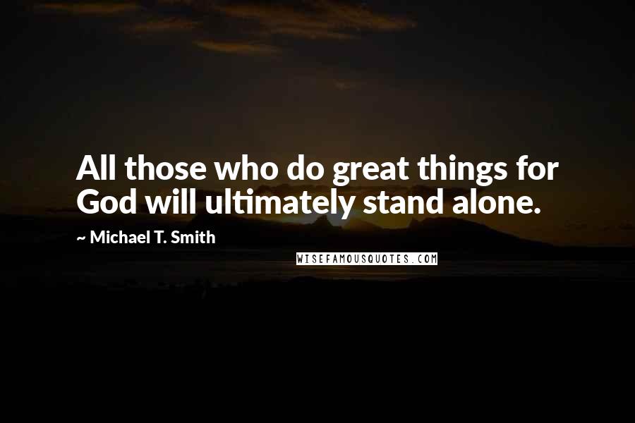 Michael T. Smith quotes: All those who do great things for God will ultimately stand alone.