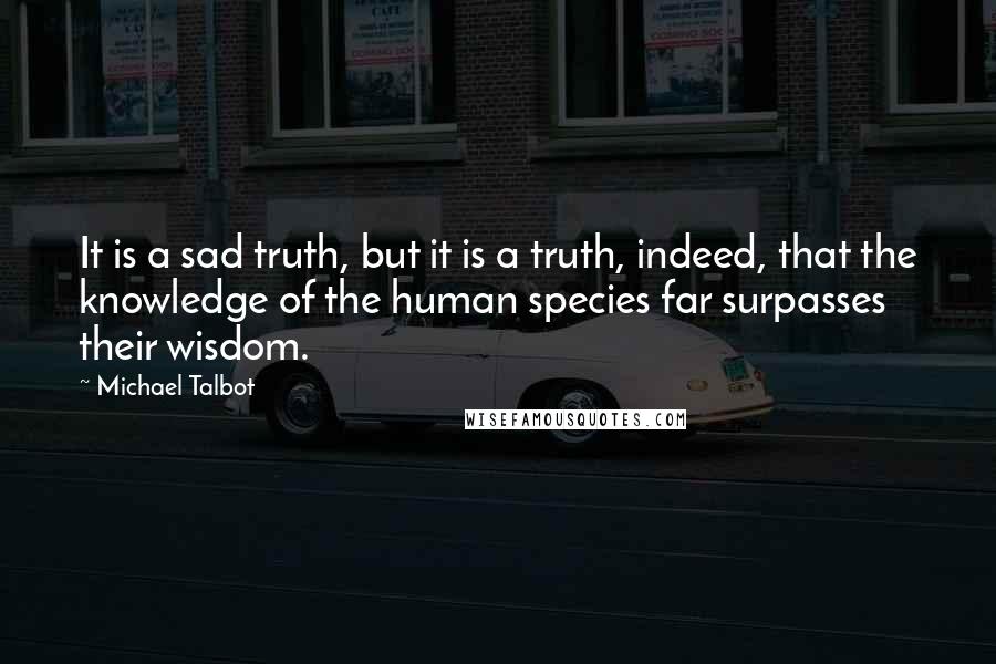 Michael Talbot quotes: It is a sad truth, but it is a truth, indeed, that the knowledge of the human species far surpasses their wisdom.