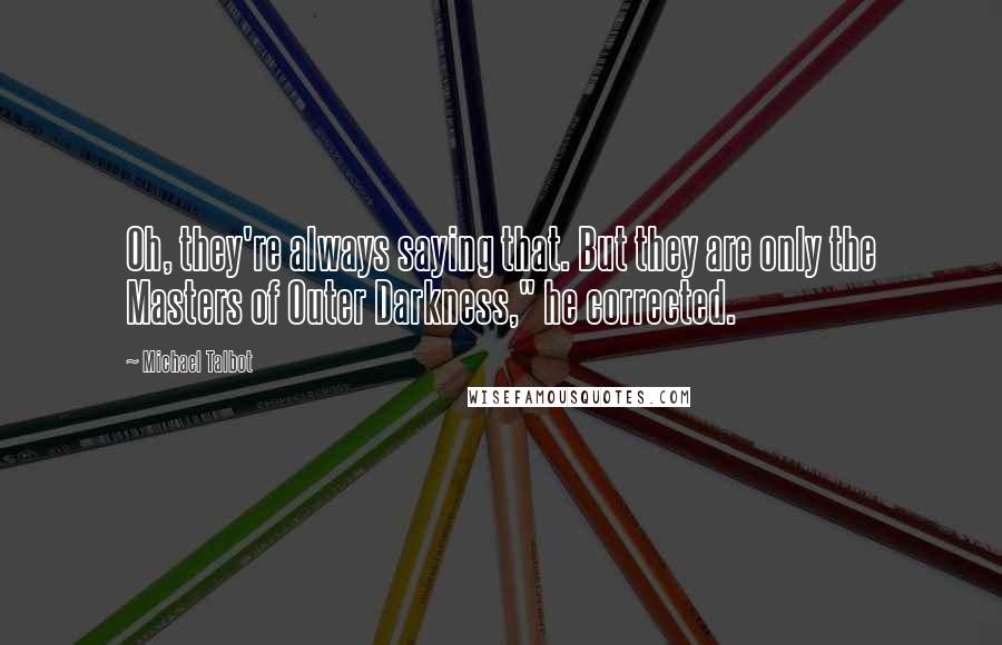 Michael Talbot quotes: Oh, they're always saying that. But they are only the Masters of Outer Darkness," he corrected.