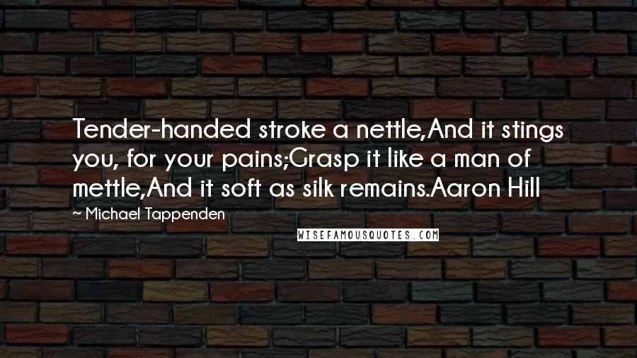 Michael Tappenden quotes: Tender-handed stroke a nettle,And it stings you, for your pains;Grasp it like a man of mettle,And it soft as silk remains.Aaron Hill Michael Tappenden quotes: Tender-handed stroke a nettle,And it stings you, for your pains;Grasp it like a man of mettle,And it soft as silk remains.Aaron Hill