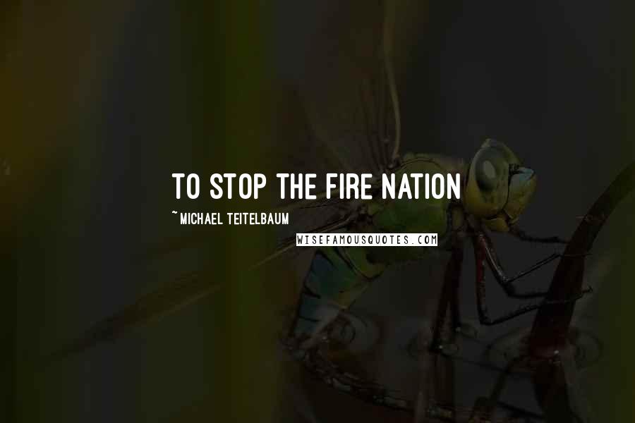 Michael Teitelbaum quotes: to stop the Fire Nation