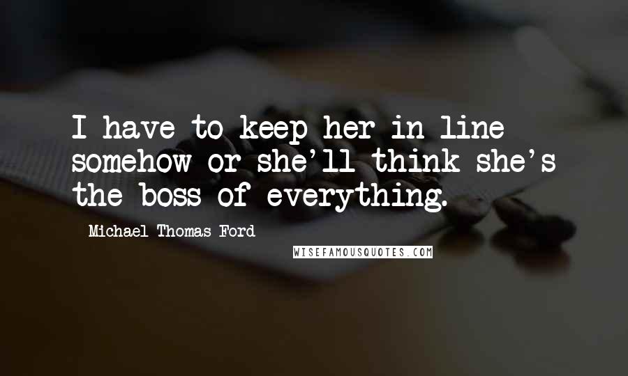 Michael Thomas Ford quotes: I have to keep her in line somehow or she'll think she's the boss of everything.