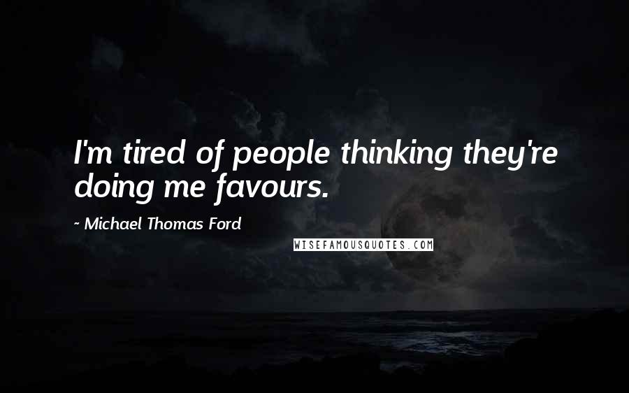 Michael Thomas Ford quotes: I'm tired of people thinking they're doing me favours.