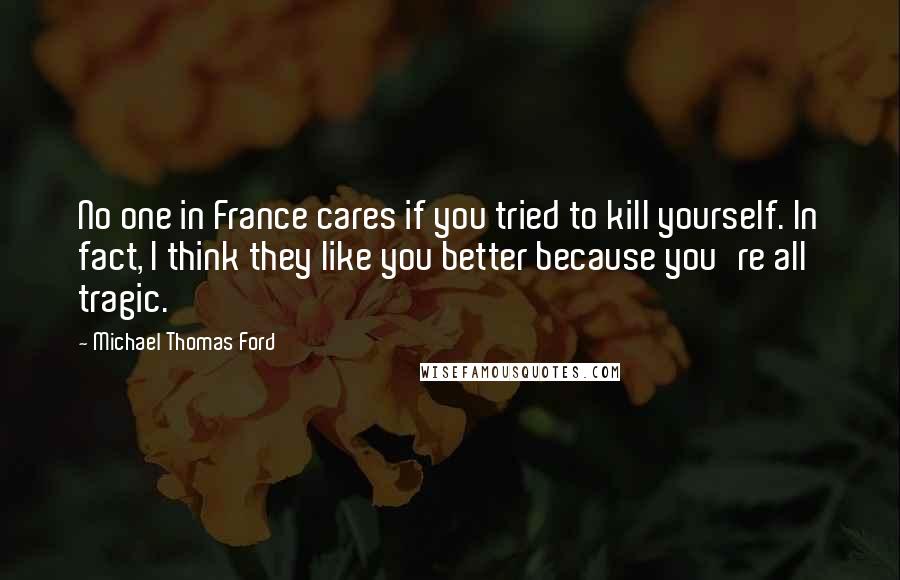 Michael Thomas Ford quotes: No one in France cares if you tried to kill yourself. In fact, I think they like you better because you're all tragic.