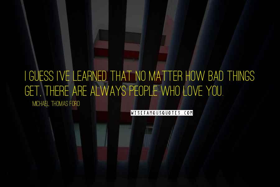 Michael Thomas Ford quotes: I guess I've learned that no matter how bad things get, there are always people who love you.