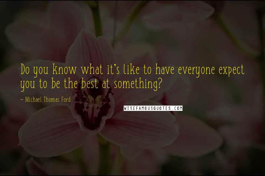 Michael Thomas Ford quotes: Do you know what it's like to have everyone expect you to be the best at something?