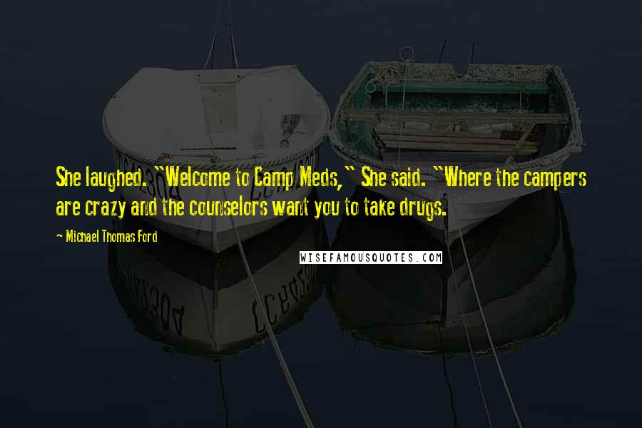 Michael Thomas Ford quotes: She laughed. "Welcome to Camp Meds," She said. "Where the campers are crazy and the counselors want you to take drugs.