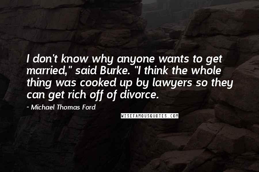 Michael Thomas Ford quotes: I don't know why anyone wants to get married," said Burke. "I think the whole thing was cooked up by lawyers so they can get rich off of divorce.
