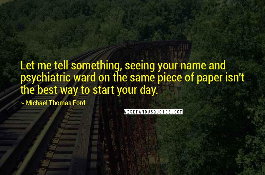 Michael Thomas Ford quotes: Let me tell something, seeing your name and psychiatric ward on the same piece of paper isn't the best way to start your day.