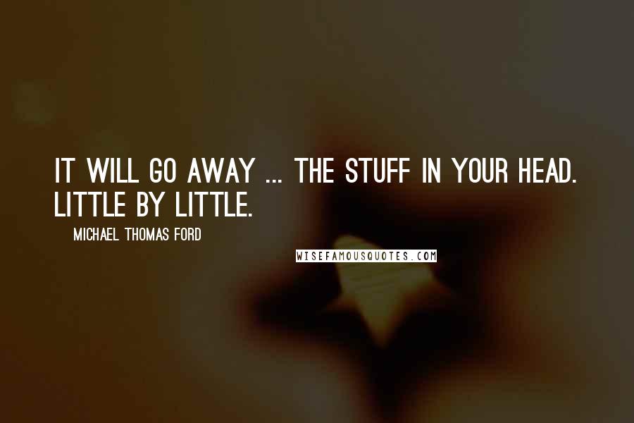 Michael Thomas Ford quotes: It will go away ... The stuff in your head. Little by little.