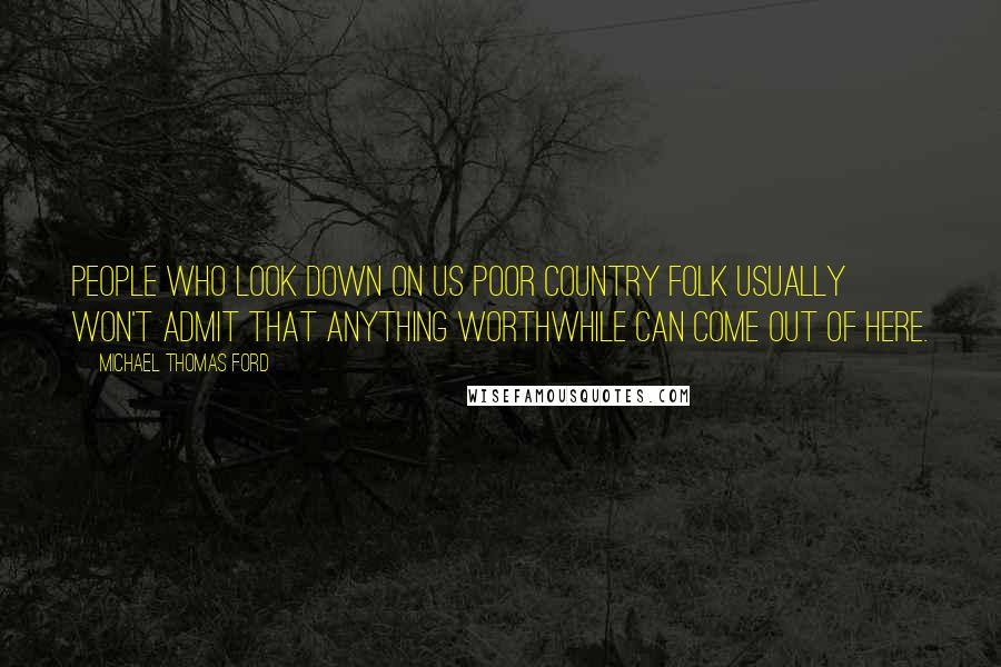 Michael Thomas Ford quotes: People who look down on us poor country folk usually won't admit that anything worthwhile can come out of here.