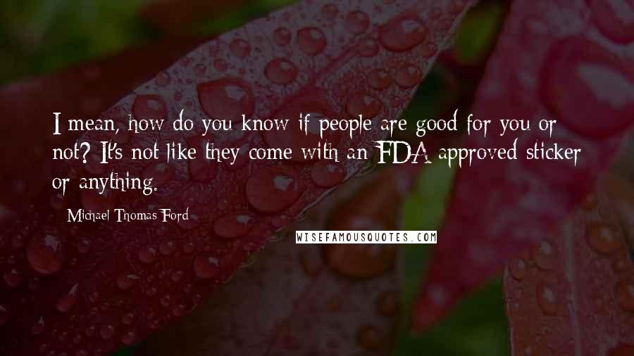 Michael Thomas Ford quotes: I mean, how do you know if people are good for you or not? It's not like they come with an FDA approved sticker or anything.
