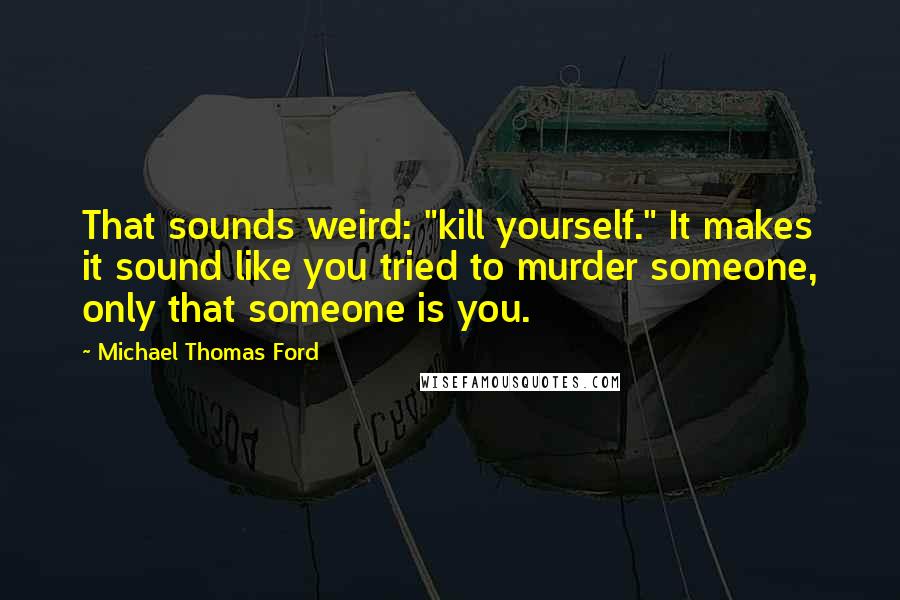 Michael Thomas Ford quotes: That sounds weird: "kill yourself." It makes it sound like you tried to murder someone, only that someone is you.
