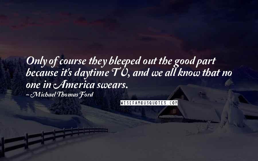 Michael Thomas Ford quotes: Only of course they bleeped out the good part because it's daytime TV, and we all know that no one in America swears.