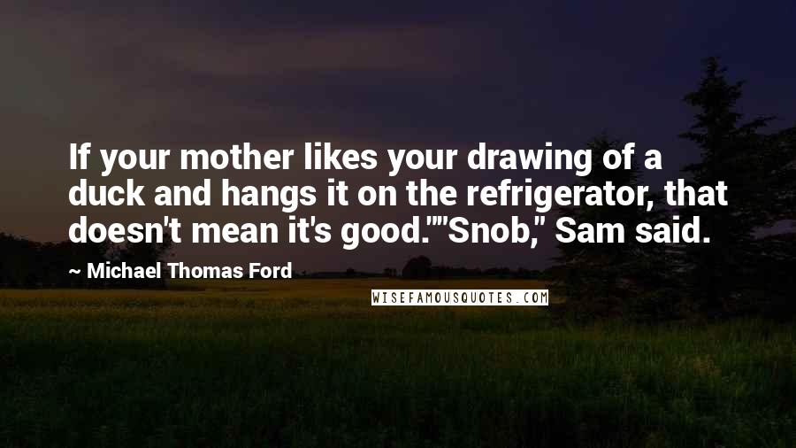 Michael Thomas Ford quotes: If your mother likes your drawing of a duck and hangs it on the refrigerator, that doesn't mean it's good.""Snob," Sam said.