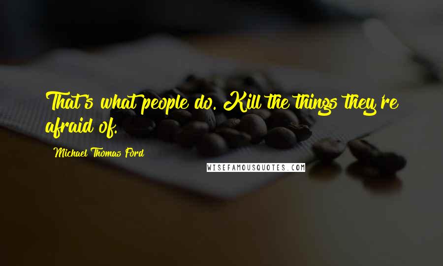 Michael Thomas Ford quotes: That's what people do. Kill the things they're afraid of.