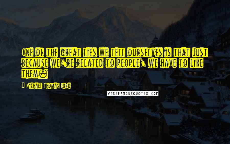 Michael Thomas Ford quotes: One of the great lies we tell ourselves is that just because we're related to people, we have to like them.