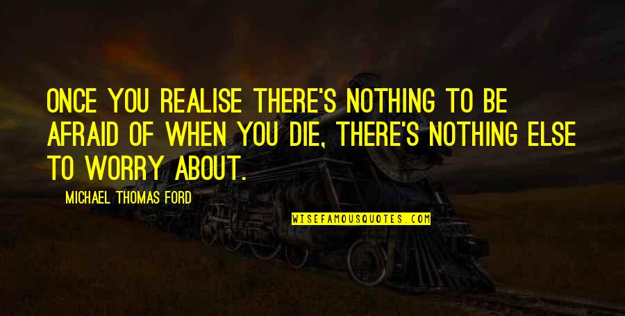Michael Thomas Ford Quotes By Michael Thomas Ford: Once you realise there's nothing to be afraid Michael Thomas Ford Quotes By Michael Thomas Ford: Once you realise there's nothing to be afraid