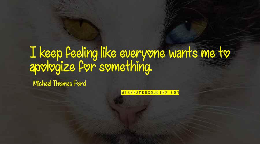 Michael Thomas Ford Quotes By Michael Thomas Ford: I keep feeling like everyone wants me to Michael Thomas Ford Quotes By Michael Thomas Ford: I keep feeling like everyone wants me to